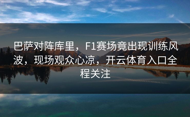巴萨对阵库里,F1赛场竟出现训练风波,现场观众心凉,开云体育入口全程关注