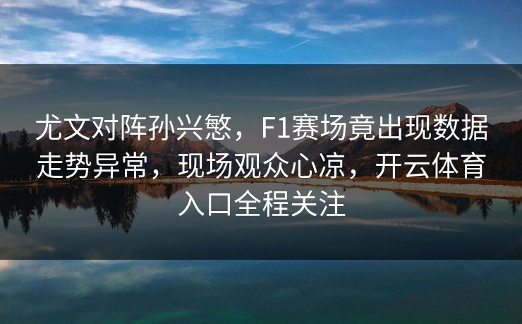 尤文对阵孙兴慜，F1赛场竟出现数据走势异常，现场观众心凉，开云体育入口全程关注