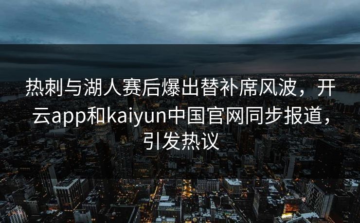 热刺与湖人赛后爆出替补席风波,开云app和kaiyun中国官网同步报道,引发热议