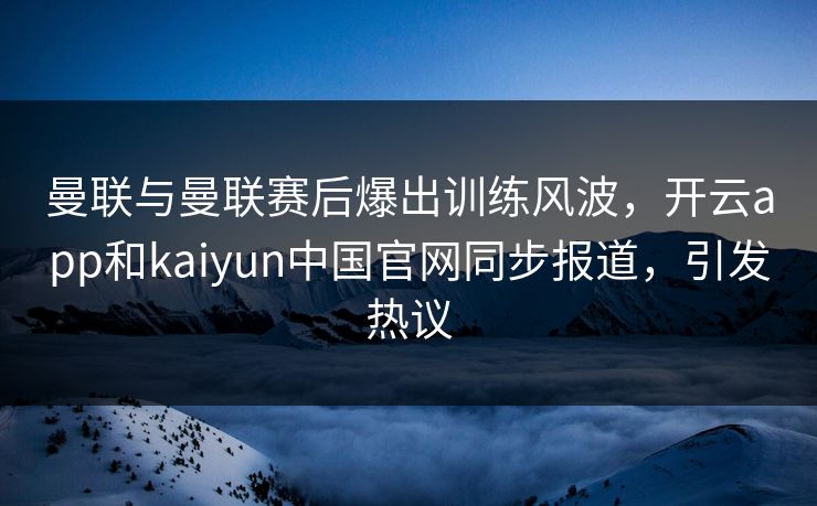 曼联与曼联赛后爆出训练风波，开云app和kaiyun中国官网同步报道，引发热议