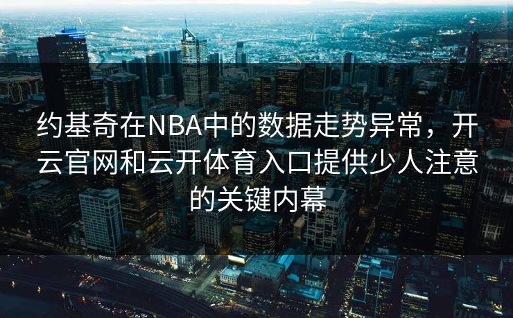 约基奇在NBA中的数据走势异常，开云官网和云开体育入口提供少人注意的关键内幕