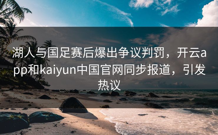 湖人与国足赛后爆出争议判罚，开云app和kaiyun中国官网同步报道，引发热议