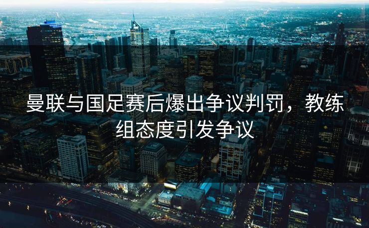 曼联与国足赛后爆出争议判罚，教练组态度引发争议