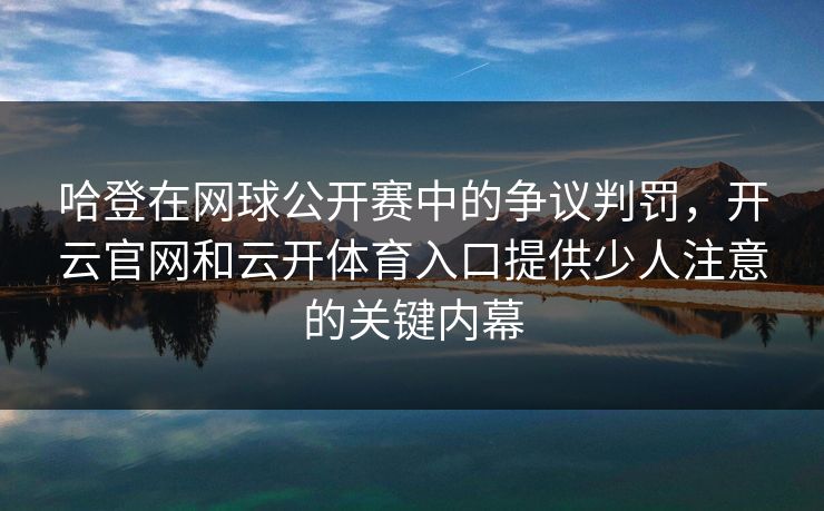 哈登在网球公开赛中的争议判罚，开云官网和云开体育入口提供少人注意的关键内幕