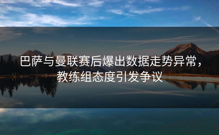 巴萨与曼联赛后爆出数据走势异常，教练组态度引发争议