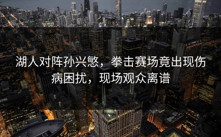 湖人对阵孙兴慜，拳击赛场竟出现伤病困扰，现场观众离谱