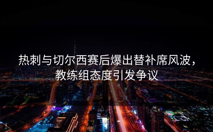 热刺与切尔西赛后爆出替补席风波，教练组态度引发争议