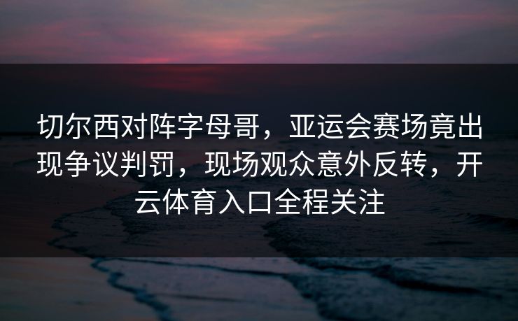 切尔西对阵字母哥，亚运会赛场竟出现争议判罚，现场观众意外反转，开云体育入口全程关注