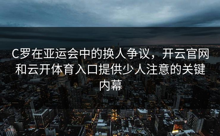 C罗在亚运会中的换人争议，开云官网和云开体育入口提供少人注意的关键内幕