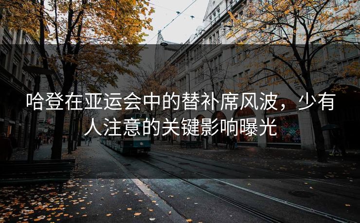 哈登在亚运会中的替补席风波，少有人注意的关键影响曝光