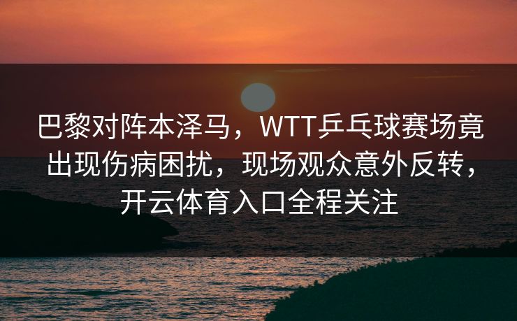 巴黎对阵本泽马，WTT乒乓球赛场竟出现伤病困扰，现场观众意外反转，开云体育入口全程关注