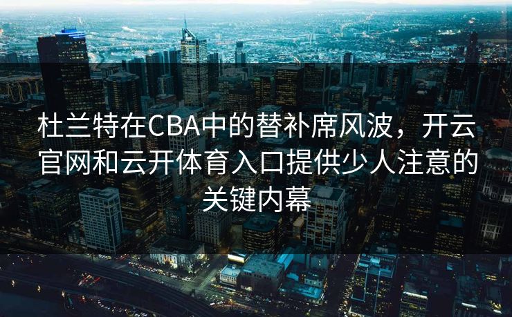 杜兰特在CBA中的替补席风波，开云官网和云开体育入口提供少人注意的关键内幕