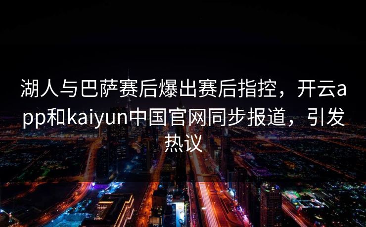 湖人与巴萨赛后爆出赛后指控，开云app和kaiyun中国官网同步报道，引发热议