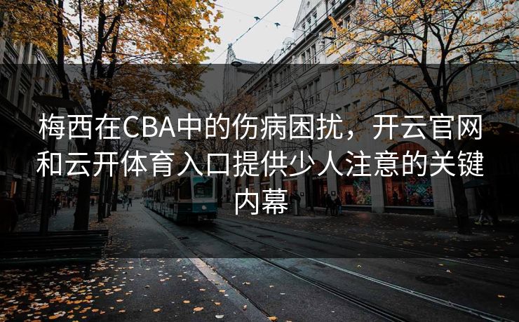 梅西在CBA中的伤病困扰，开云官网和云开体育入口提供少人注意的关键内幕