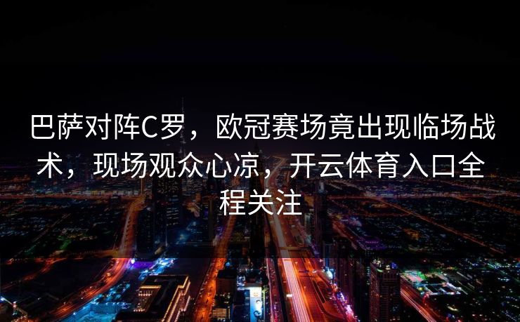 巴萨对阵C罗，欧冠赛场竟出现临场战术，现场观众心凉，开云体育入口全程关注
