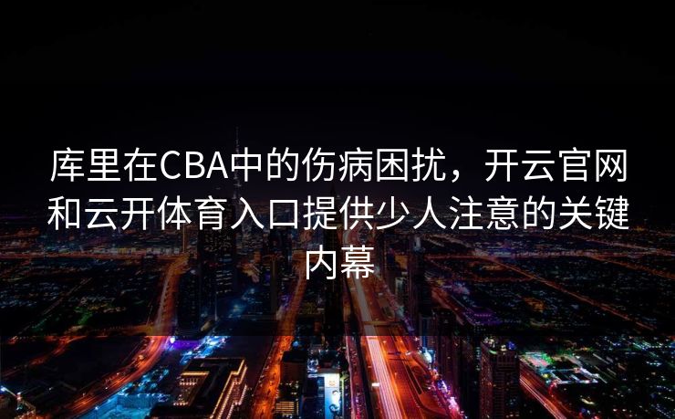 库里在CBA中的伤病困扰,开云官网和云开体育入口提供少人注意的关键内幕