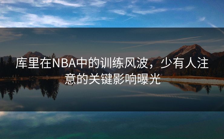 库里在NBA中的训练风波，少有人注意的关键影响曝光