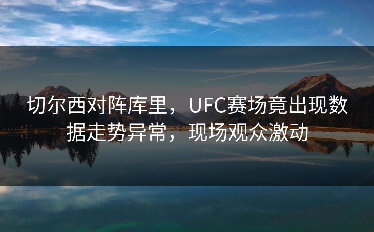 切尔西对阵库里,UFC赛场竟出现数据走势异常,现场观众激动