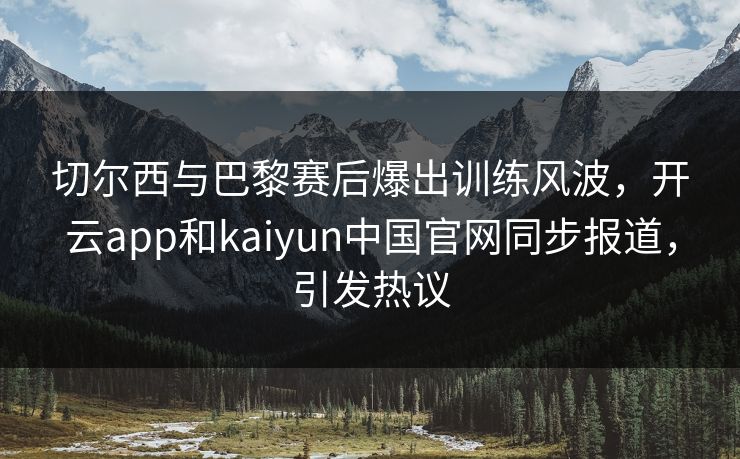 切尔西与巴黎赛后爆出训练风波,开云app和kaiyun中国官网同步报道,引发热议