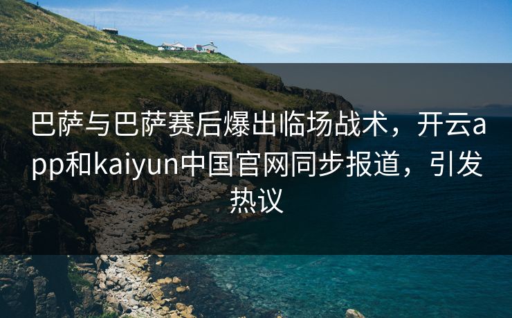 巴萨与巴萨赛后爆出临场战术，开云app和kaiyun中国官网同步报道，引发热议