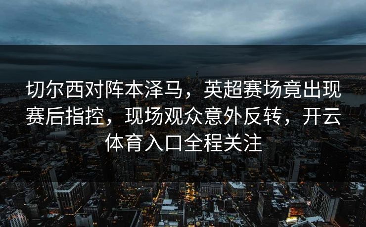 切尔西对阵本泽马，英超赛场竟出现赛后指控，现场观众意外反转，开云体育入口全程关注