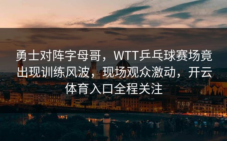 勇士对阵字母哥，WTT乒乓球赛场竟出现训练风波，现场观众激动，开云体育入口全程关注