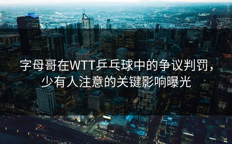 字母哥在WTT乒乓球中的争议判罚,少有人注意的关键影响曝光