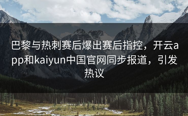巴黎与热刺赛后爆出赛后指控,开云app和kaiyun中国官网同步报道,引发热议