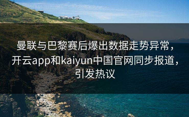 曼联与巴黎赛后爆出数据走势异常，开云app和kaiyun中国官网同步报道，引发热议
