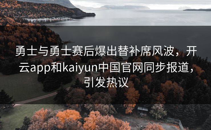勇士与勇士赛后爆出替补席风波,开云app和kaiyun中国官网同步报道,引发热议