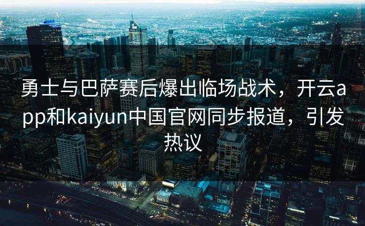 勇士与巴萨赛后爆出临场战术,开云app和kaiyun中国官网同步报道,引发热议