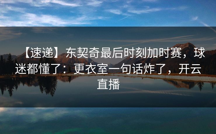 【速递】东契奇最后时刻加时赛，球迷都懂了：更衣室一句话炸了，开云直播