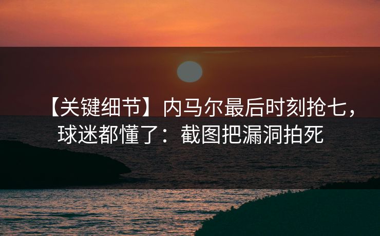 【关键细节】内马尔最后时刻抢七，球迷都懂了：截图把漏洞拍死