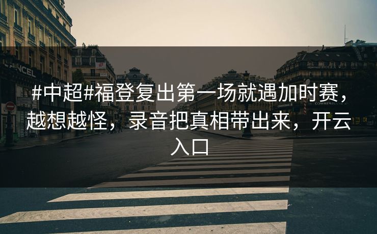 #中超#福登复出第一场就遇加时赛，越想越怪，录音把真相带出来，开云入口