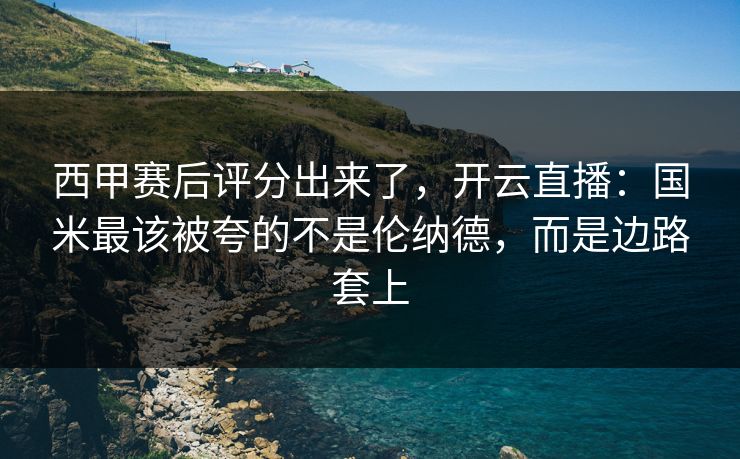 西甲赛后评分出来了，开云直播：国米最该被夸的不是伦纳德，而是边路套上