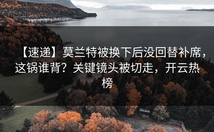 【速递】莫兰特被换下后没回替补席，这锅谁背？关键镜头被切走，开云热榜