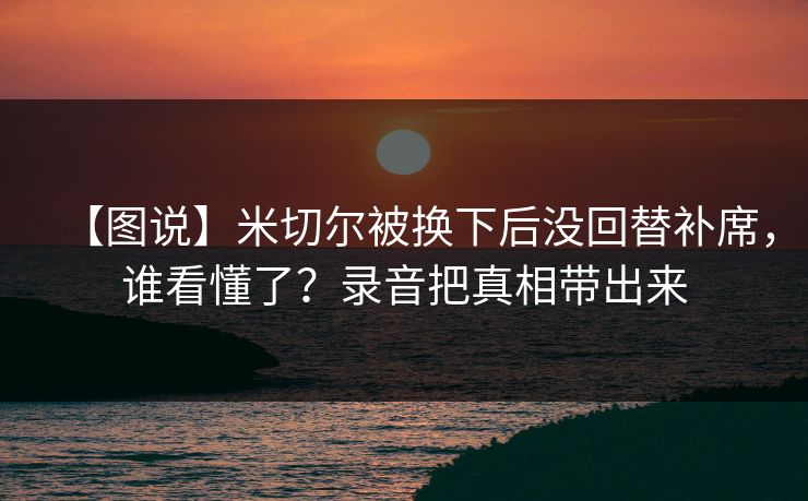【图说】米切尔被换下后没回替补席，谁看懂了？录音把真相带出来