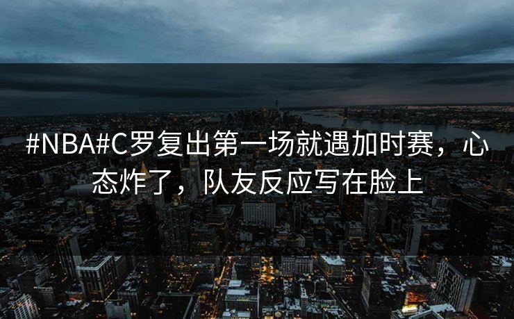 #NBA#C罗复出第一场就遇加时赛，心态炸了，队友反应写在脸上