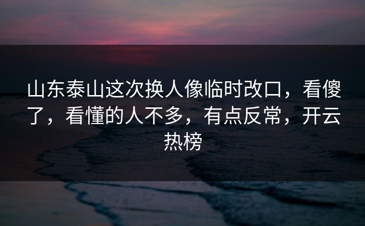 山东泰山这次换人像临时改口，看傻了，看懂的人不多，有点反常，开云热榜