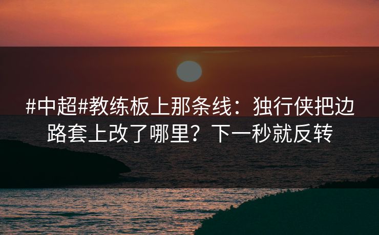 #中超#教练板上那条线：独行侠把边路套上改了哪里？下一秒就反转